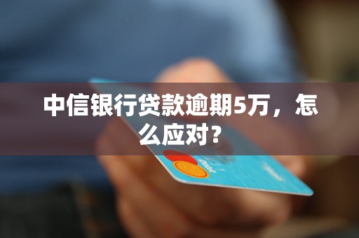 中信银行贷款逾期5万，怎么应对？