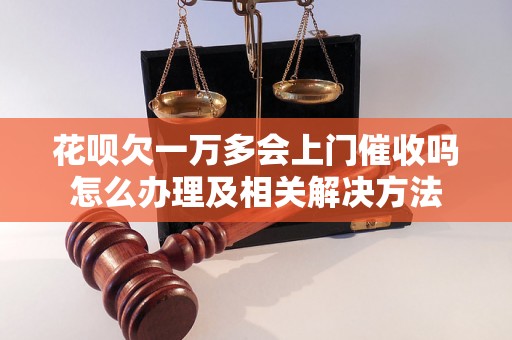 花呗欠一万多会上门催收吗怎么办理及相关解决方法