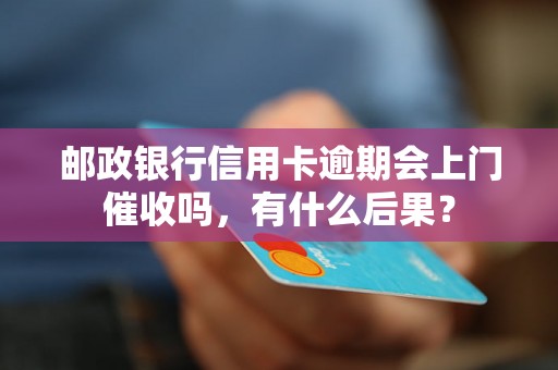 邮政银行信用卡逾期会上门催收吗，有什么后果？