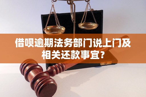 借呗逾期法务部门说上门及相关还款事宜？