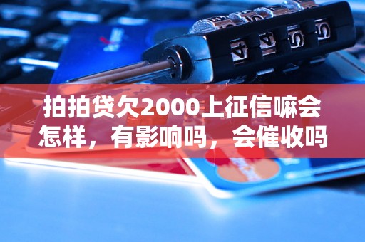 拍拍贷欠2000上征信嘛会怎样，有影响吗，会催收吗？