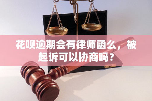 花呗逾期会有律师函么，被起诉可以协商吗？