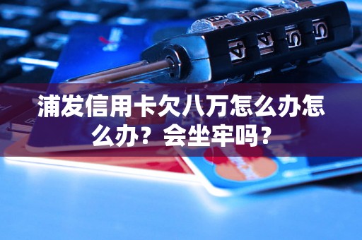 浦发信用卡欠八万怎么办怎么办？会坐牢吗？