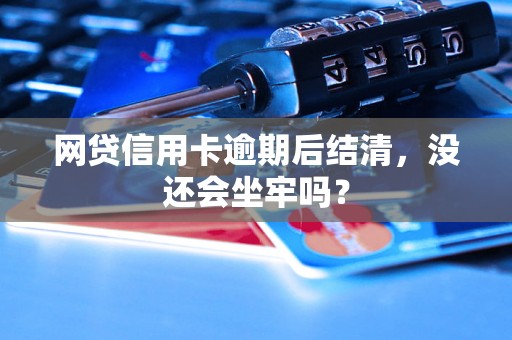 网贷信用卡逾期后结清，没还会坐牢吗？