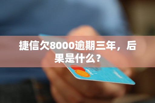 捷信欠8000逾期三年，后果是什么？