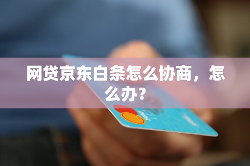 网贷京东白条怎么协商，怎么办？