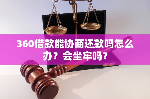 360借款能协商还款吗怎么办？会坐牢吗？