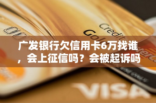 广发银行欠信用卡6万找谁，会上征信吗？会被起诉吗？