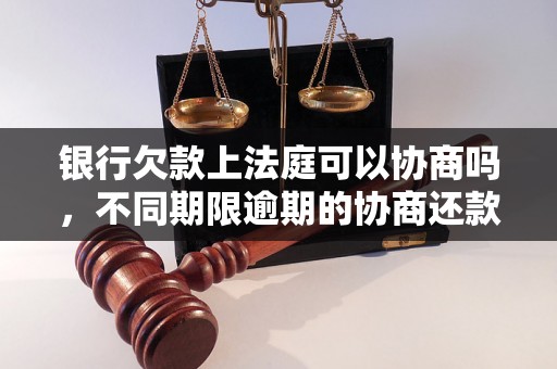 银行欠款上法庭可以协商吗，不同期限逾期的协商还款经验分享