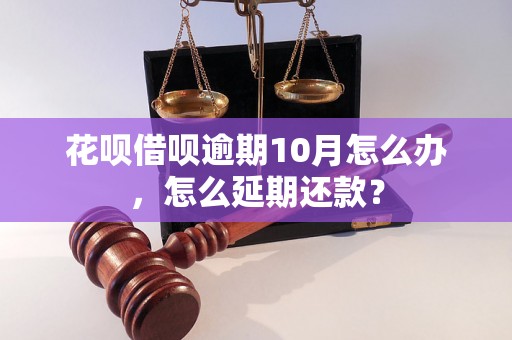 花呗借呗逾期10月怎么办，怎么延期还款？