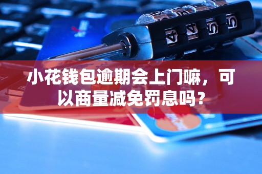 小花钱包逾期会上门嘛，可以商量减免罚息吗？