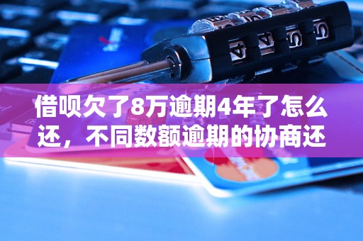 借呗欠了8万逾期4年了怎么还，不同数额逾期的协商还款经验分享