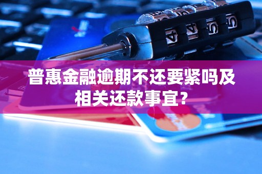 普惠金融逾期不还要紧吗及相关还款事宜？