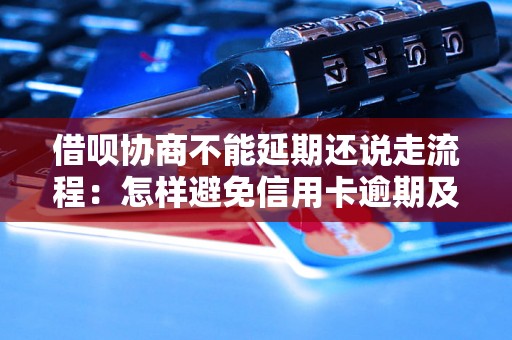 借呗协商不能延期还说走流程：怎样避免信用卡逾期及解决逾期问题