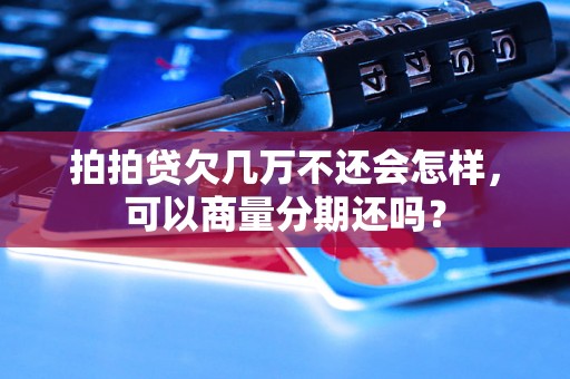 拍拍贷欠几万不还会怎样，可以商量分期还吗？