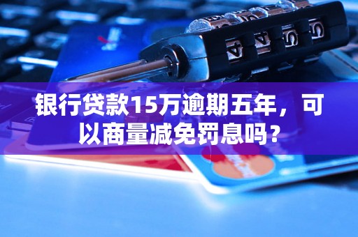 银行贷款15万逾期五年，可以商量减免罚息吗？