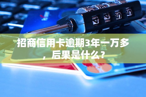 招商信用卡逾期3年一万多，后果是什么？