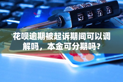 花呗逾期被起诉期间可以调解吗，本金可分期吗？