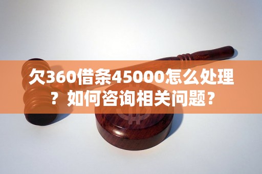 欠360借条45000怎么处理？如何咨询相关问题？