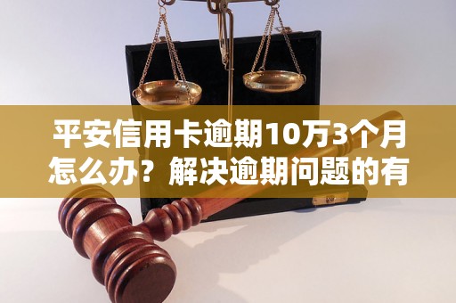 平安信用卡逾期10万3个月怎么办？解决逾期问题的有效方法分享