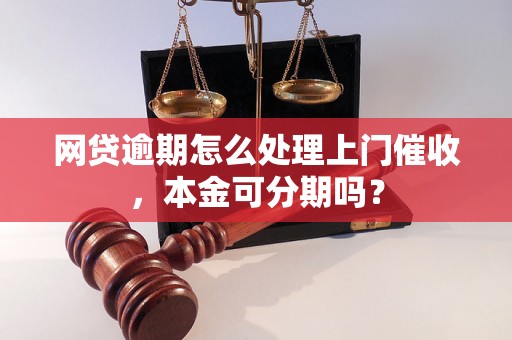 网贷逾期怎么处理上门催收，本金可分期吗？