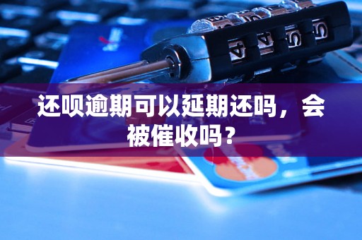 还呗逾期可以延期还吗，会被催收吗？