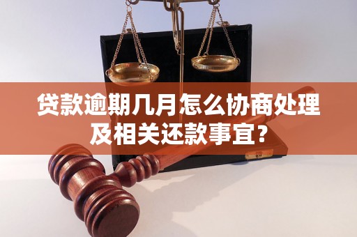 贷款逾期几月怎么协商处理及相关还款事宜？