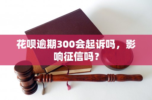 花呗逾期300会起诉吗，影响征信吗？