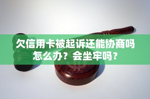 欠信用卡被起诉还能协商吗怎么办？会坐牢吗？