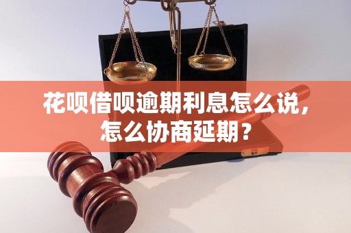 花呗借呗逾期利息怎么说，怎么协商延期？