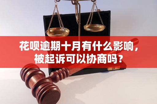 花呗逾期十月有什么影响，被起诉可以协商吗？