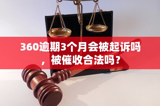 360逾期3个月会被起诉吗，被催收合法吗？