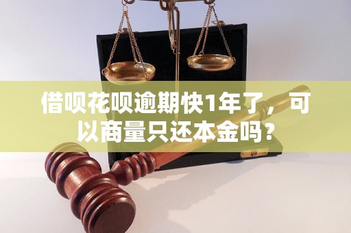 借呗花呗逾期快1年了，可以商量只还本金吗？