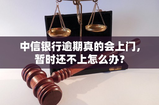 中信银行逾期真的会上门，暂时还不上怎么办？