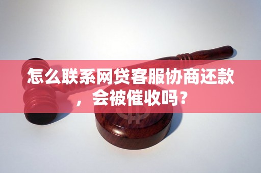 怎么联系网贷客服协商还款，会被催收吗？