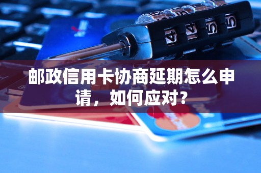 邮政信用卡协商延期怎么申请，如何应对？