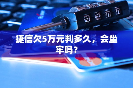 捷信欠5万元判多久，会坐牢吗？