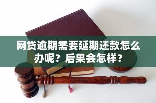 网贷逾期需要延期还款怎么办呢？后果会怎样？