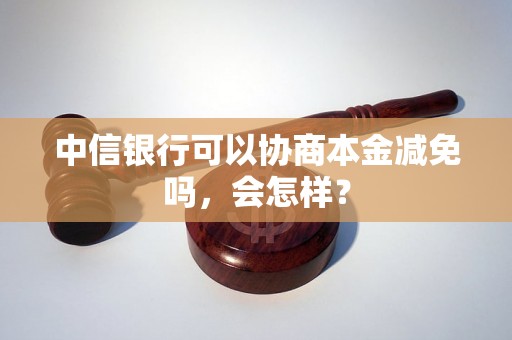 中信银行可以协商本金减免吗，会怎样？