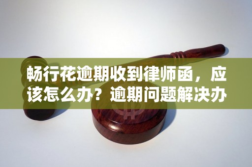 畅行花逾期收到律师函，应该怎么办？逾期问题解决办法