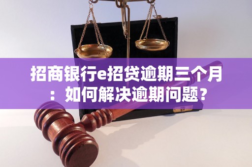 招商银行e招贷逾期三个月：如何解决逾期问题？