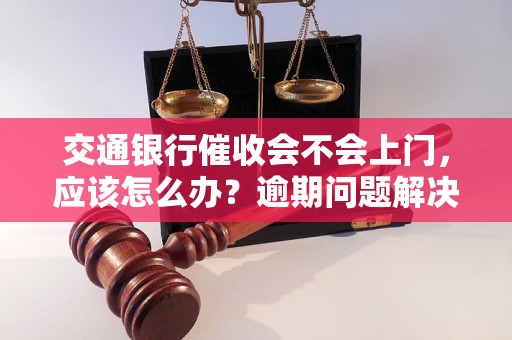 交通银行催收会不会上门，应该怎么办？逾期问题解决办法