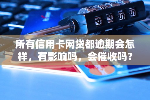 所有信用卡网贷都逾期会怎样，有影响吗，会催收吗？