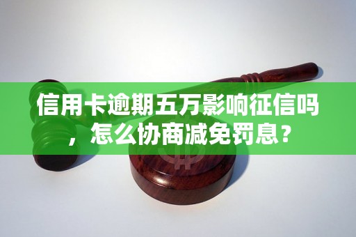 信用卡逾期五万影响征信吗，怎么协商减免罚息？