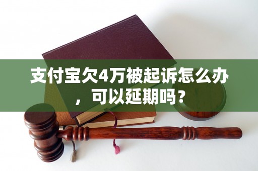 支付宝欠4万被起诉怎么办，可以延期吗？