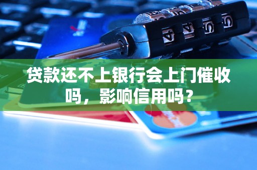 贷款还不上银行会上门催收吗，影响信用吗？