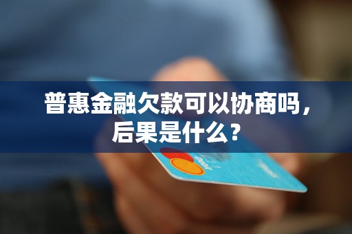 普惠金融欠款可以协商吗，后果是什么？