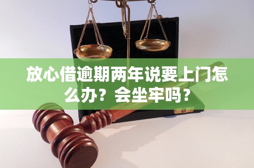 放心借逾期两年说要上门怎么办？会坐牢吗？