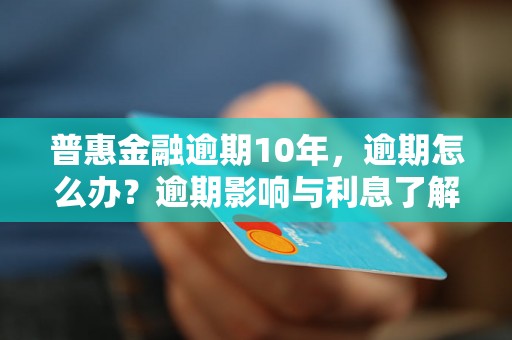 普惠金融逾期10年，逾期怎么办？逾期影响与利息了解！