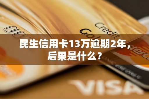 民生信用卡13万逾期2年，后果是什么？